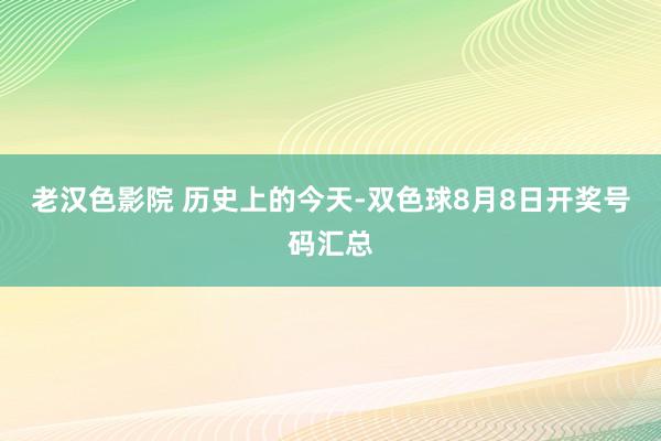 老汉色影院 历史上的今天-双色球8月8日开奖号码汇总