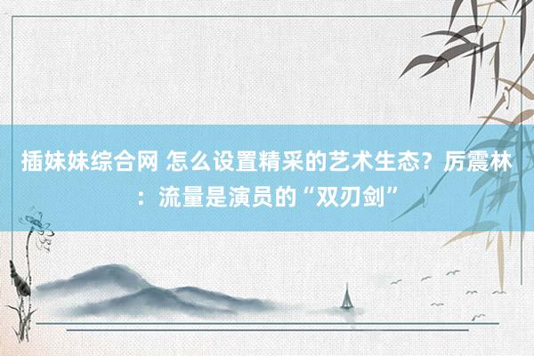 插妹妹综合网 怎么设置精采的艺术生态？厉震林：流量是演员的“双刃剑”
