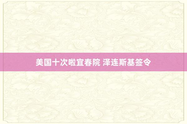 美国十次啦宜春院 泽连斯基签令