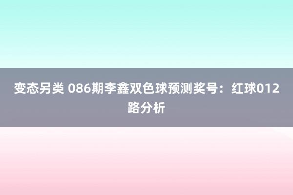 变态另类 086期李鑫双色球预测奖号：红球012路分析