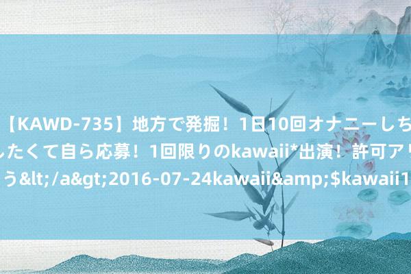 【KAWD-735】地方で発掘！1日10回オナニーしちゃう絶倫少女がセックスしたくて自ら応募！1回限りのkawaii*出演！許可アリAV発売 佐々木ゆう</a>2016-07-24kawaii&$kawaii151分钟 086期陈冰双色球掂量奖号：蓝球一码推选