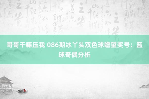 哥哥干嘛压我 086期冰丫头双色球瞻望奖号：蓝球奇偶分析