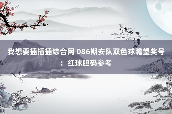 我想要插插插综合网 086期安队双色球瞻望奖号：红球胆码参考