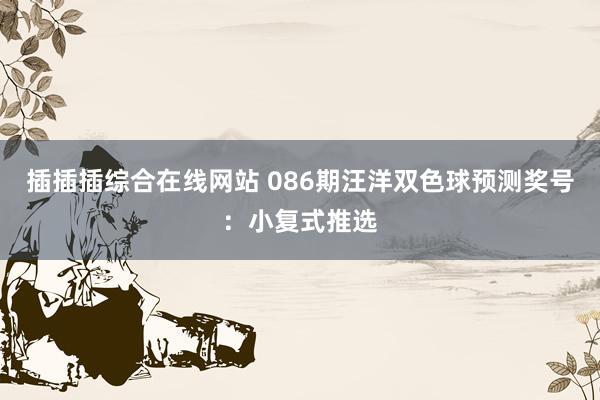 插插插综合在线网站 086期汪洋双色球预测奖号：小复式推选