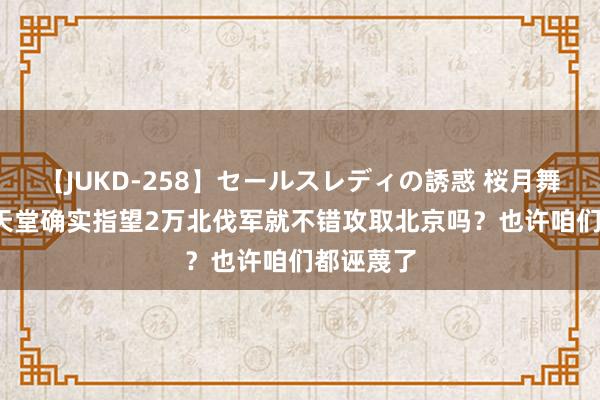 【JUKD-258】セールスレディの誘惑 桜月舞 他 太平天堂确实指望2万北伐军就不错攻取北京吗？也许咱们都诬蔑了