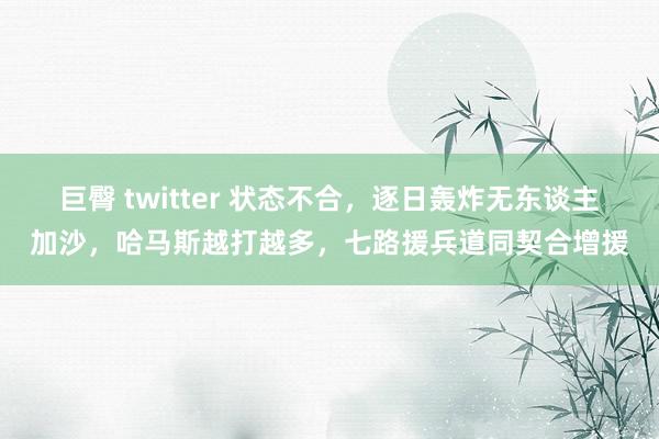 巨臀 twitter 状态不合，逐日轰炸无东谈主加沙，哈马斯越打越多，七路援兵道同契合增援