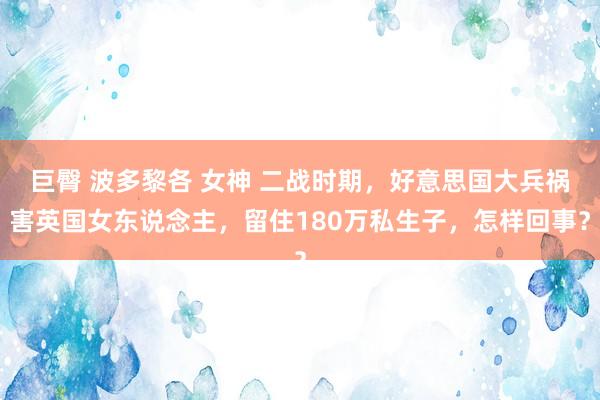 巨臀 波多黎各 女神 二战时期，好意思国大兵祸害英国女东说念主，留住180万私生子，怎样回事？