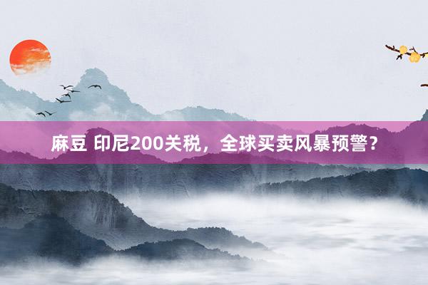 麻豆 印尼200关税，全球买卖风暴预警？