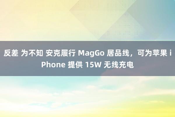 反差 为不知 安克履行 MagGo 居品线，可为苹果 iPhone 提供 15W 无线充电