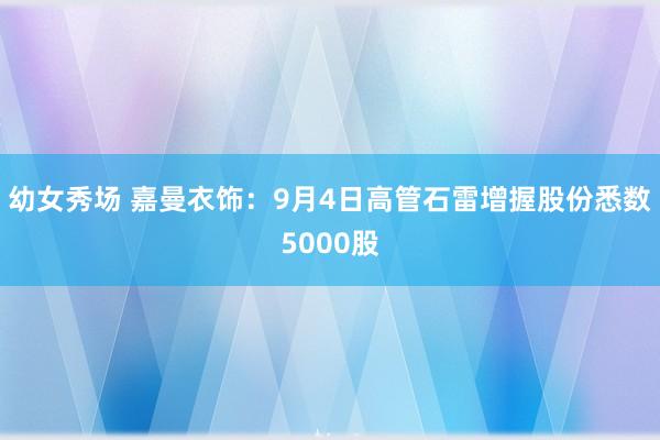 幼女秀场 嘉曼衣饰：9月4日高管石雷增握股份悉数5000股