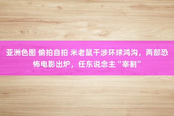 亚洲色图 偷拍自拍 米老鼠干涉环球鸿沟，两部恐怖电影出炉，任东说念主“宰割”
