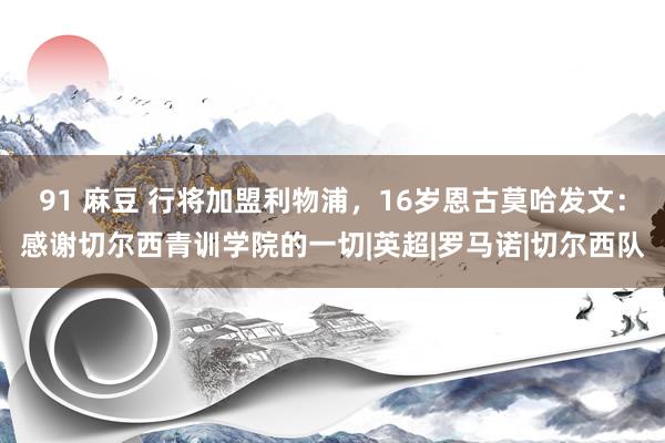 91 麻豆 行将加盟利物浦,16岁恩古莫哈发文:感谢切尔西青训学院的一切|英超|罗马诺|切尔西队