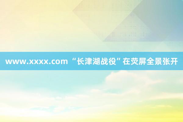 www.xxxx.com “长津湖战役”在荧屏全景张开