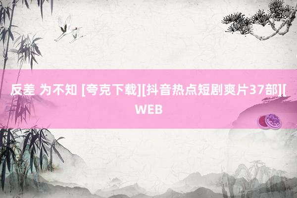 反差 为不知 [夸克下载][抖音热点短剧爽片37部][WEB