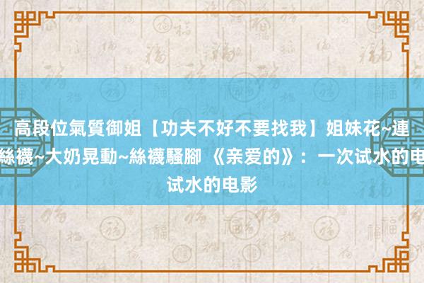 高段位氣質御姐【功夫不好不要找我】姐妹花~連體絲襪~大奶晃動~絲襪騷腳 《亲爱的》：一次试水的电影