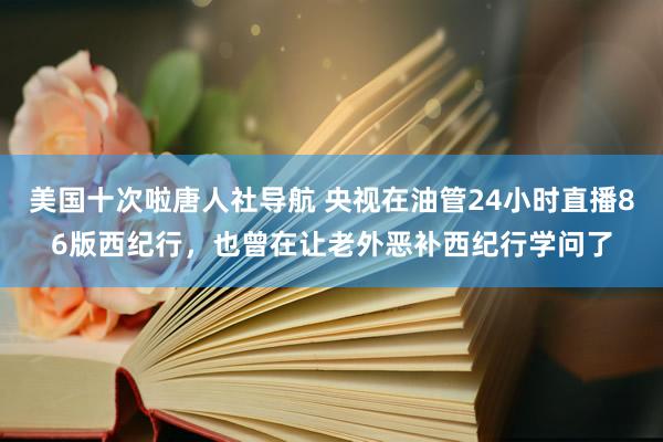 美国十次啦唐人社导航 央视在油管24小时直播86版西纪行,也曾在让老外恶补西纪行学问了