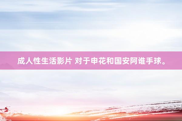 成人性生活影片 对于申花和国安阿谁手球。