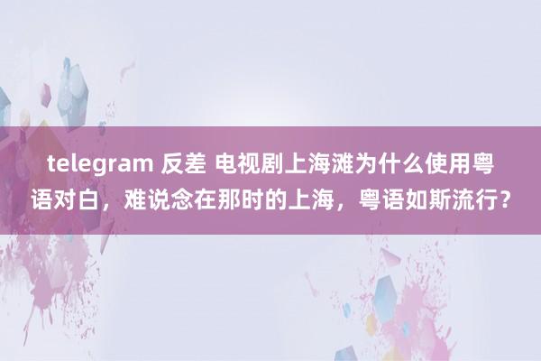 telegram 反差 电视剧上海滩为什么使用粤语对白,难说念在那时的上海,粤语如斯流行?