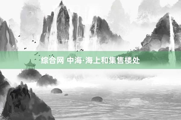 综合网 中海·海上和集售楼处