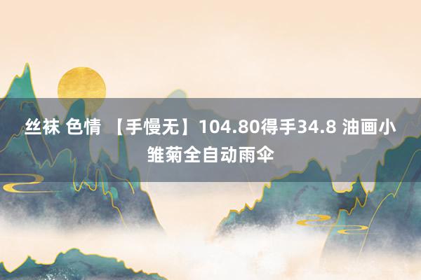 丝袜 色情 【手慢无】104.80得手34.8 油画小雏菊全自动雨伞