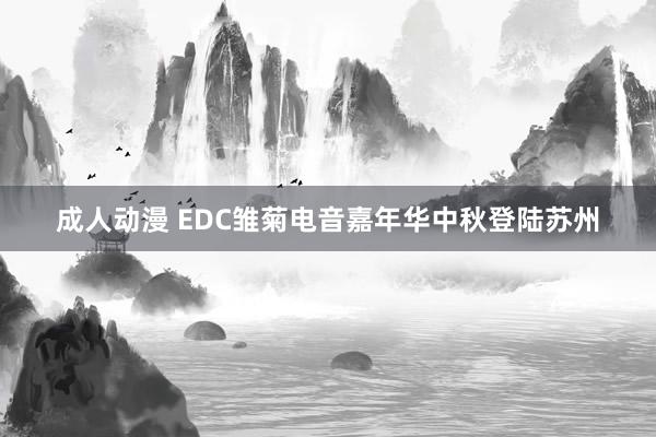 成人动漫 EDC雏菊电音嘉年华中秋登陆苏州