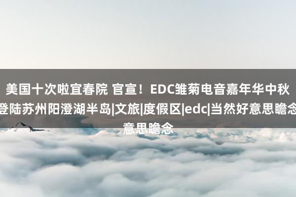 美国十次啦宜春院 官宣！EDC雏菊电音嘉年华中秋登陆苏州阳澄湖半岛|文旅|度假区|edc|当然好意思瞻念