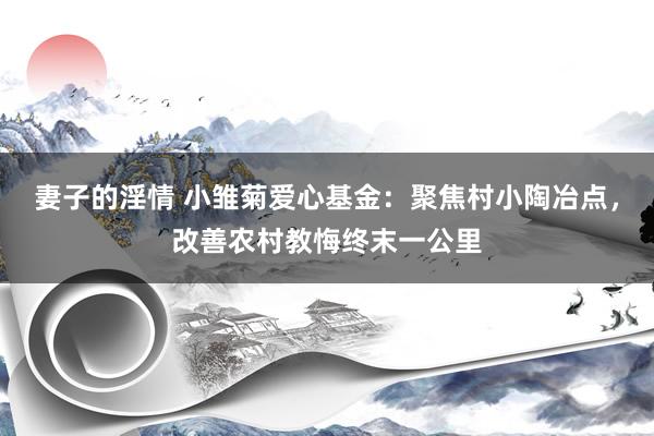 妻子的淫情 小雏菊爱心基金：聚焦村小陶冶点，改善农村教悔终末一公里