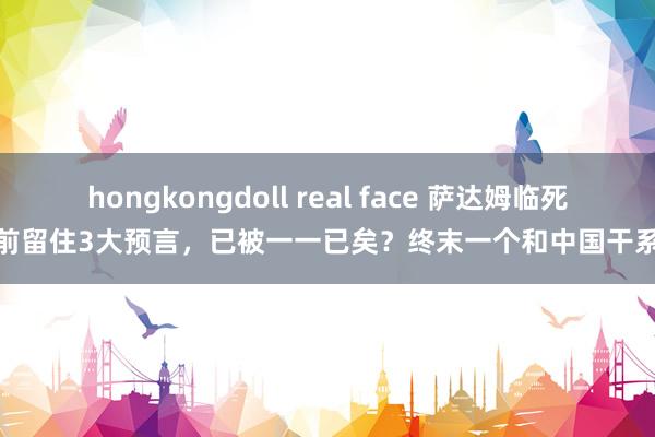 hongkongdoll real face 萨达姆临死前留住3大预言，已被一一已矣？终末一个和中国干系