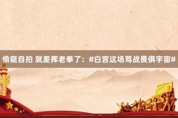 偷窥自拍 就差挥老拳了：#白宫这场骂战畏俱宇宙#