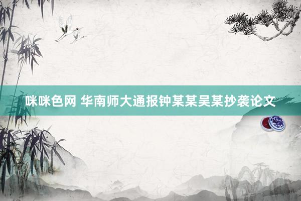 咪咪色网 华南师大通报钟某某吴某抄袭论文