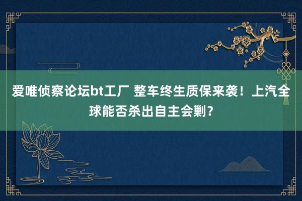 爱唯侦察论坛bt工厂 整车终生质保来袭！上汽全球能否杀出自主会剿？