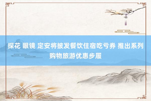 探花 眼镜 定安将披发餐饮住宿吃亏券 推出系列购物旅游优惠步履