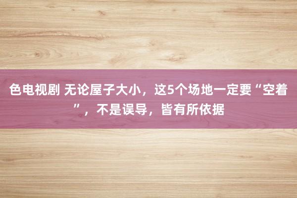 色电视剧 无论屋子大小，这5个场地一定要“空着”，不是误导，皆有所依据
