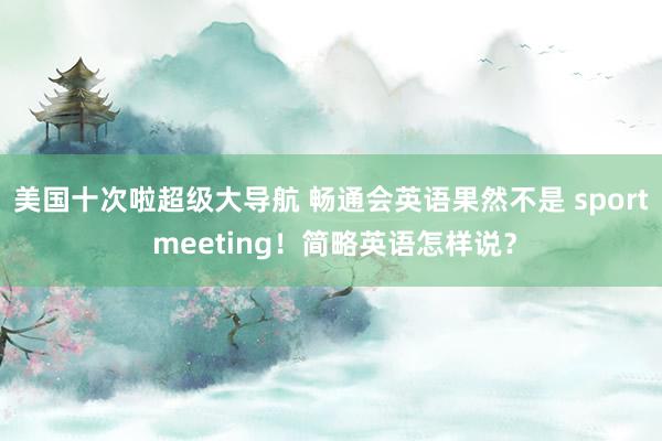 美国十次啦超级大导航 畅通会英语果然不是 sport meeting！简略英语怎样说？