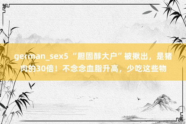 german_sex5 “胆固醇大户”被揪出，是猪肉的30倍！不念念血脂升高，少吃这些物
