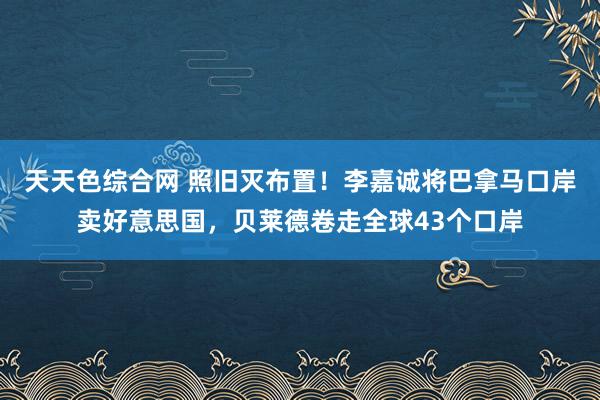 天天色综合网 照旧灭布置！李嘉诚将巴拿马口岸卖好意思国，贝莱德卷走全球43个口岸