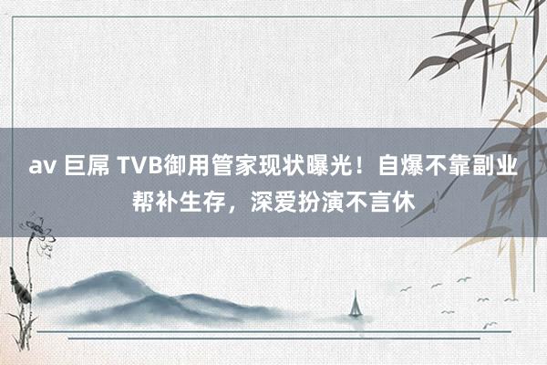 av 巨屌 TVB御用管家现状曝光！自爆不靠副业帮补生存，深爱扮演不言休