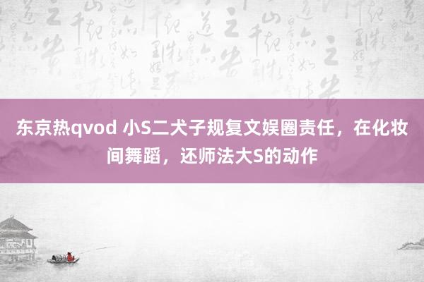 东京热qvod 小S二犬子规复文娱圈责任，在化妆间舞蹈，还师法大S的动作