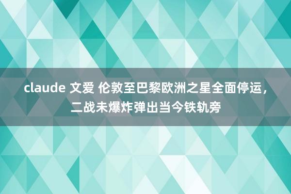 claude 文爱 伦敦至巴黎欧洲之星全面停运，二战未爆炸弹出当今铁轨旁