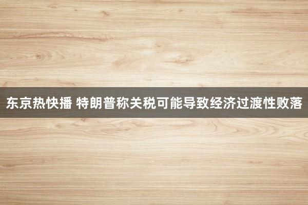 东京热快播 特朗普称关税可能导致经济过渡性败落