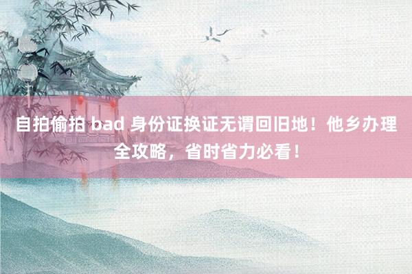 自拍偷拍 bad 身份证换证无谓回旧地！他乡办理全攻略，省时省力必看！