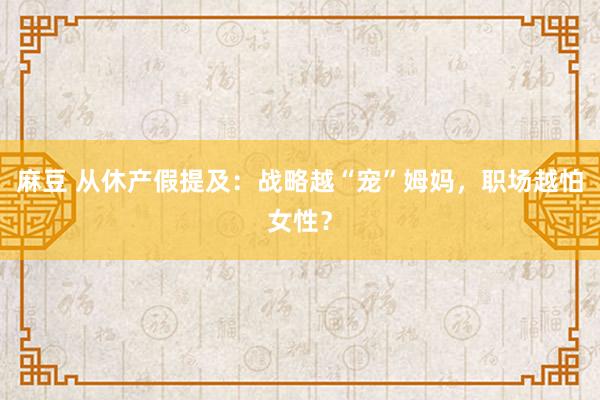 麻豆 从休产假提及：战略越“宠”姆妈，职场越怕女性？