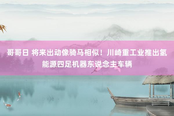 哥哥日 将来出动像骑马相似！川崎重工业推出氢能源四足机器东说念主车辆