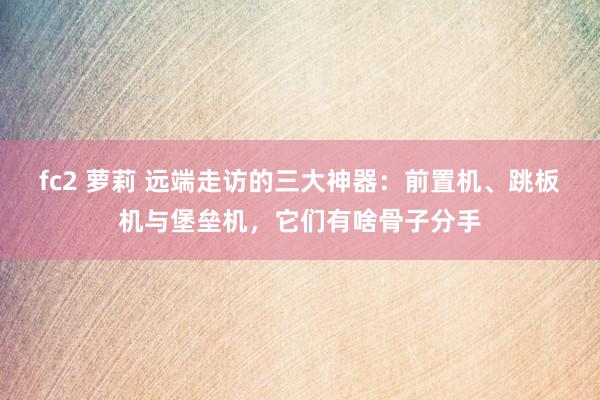 fc2 萝莉 远端走访的三大神器：前置机、跳板机与堡垒机，它们有啥骨子分手