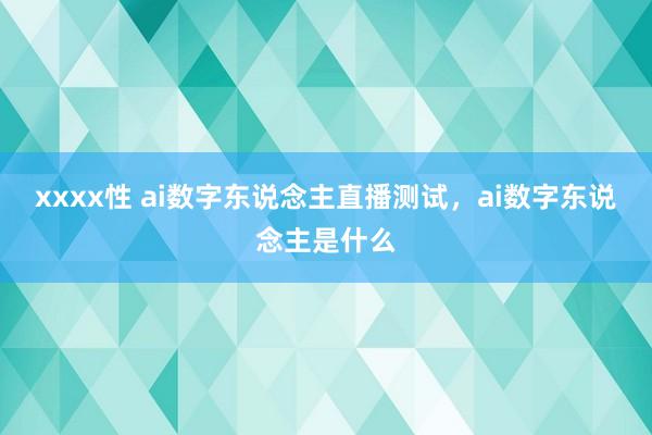 xxxx性 ai数字东说念主直播测试，ai数字东说念主是什么
