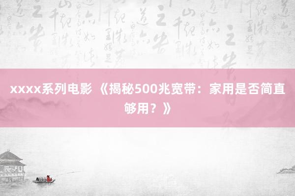 xxxx系列电影 《揭秘500兆宽带：家用是否简直够用？》