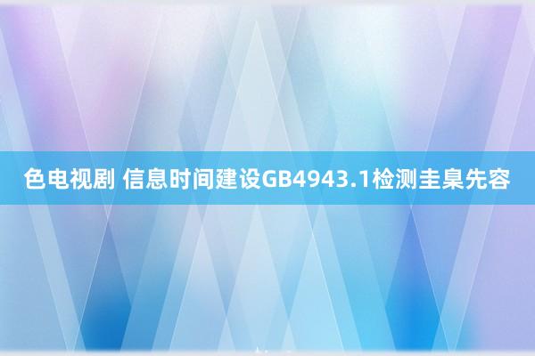 色电视剧 信息时间建设GB4943.1检测圭臬先容