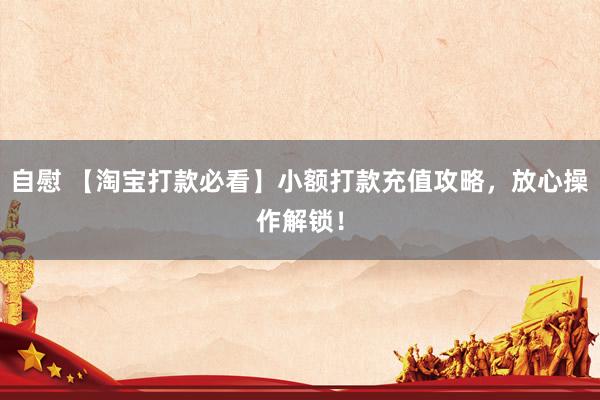 自慰 【淘宝打款必看】小额打款充值攻略，放心操作解锁！