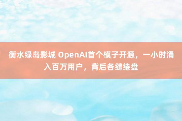 衡水绿岛影城 OpenAI首个模子开源，一小时涌入百万用户，背后各缱绻盘