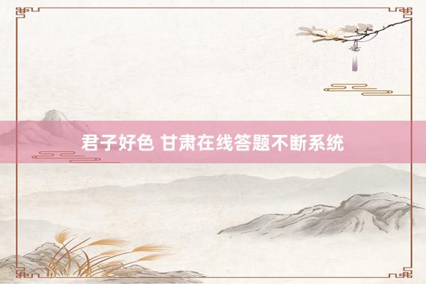 君子好色 甘肃在线答题不断系统
